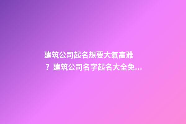 建筑公司起名想要大氣高雅？建筑公司名字起名大全免費(fèi)-第1張-公司起名-玄機(jī)派